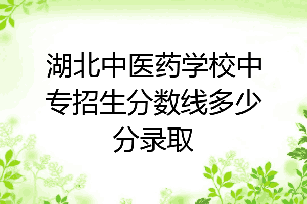 湖北中医药学校中专招生分数线多少分录取