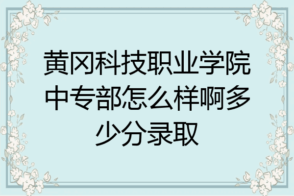 黄冈科技职业学院中专部怎么样啊多少分录取