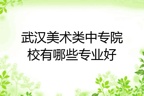 武汉美术类中专院校有哪些专业好