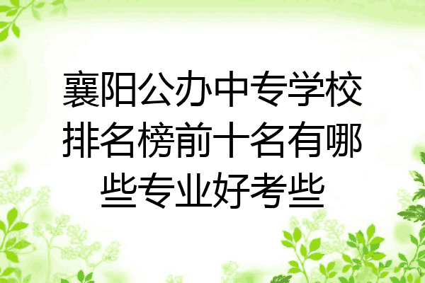 襄阳公办中专学校排名榜前十名有哪些专业好考些