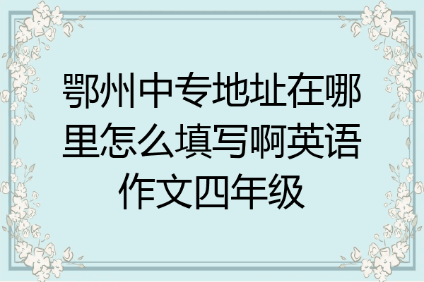 鄂州中专地址在哪里怎么填写啊英语作文四年级