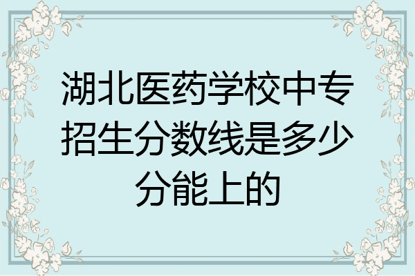 湖北医药学校中专招生分数线是多少分能上的