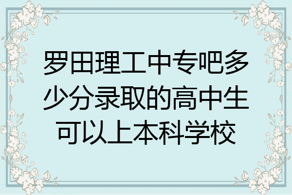 罗田理工中专吧多少分录取的高中生可以上本科学校