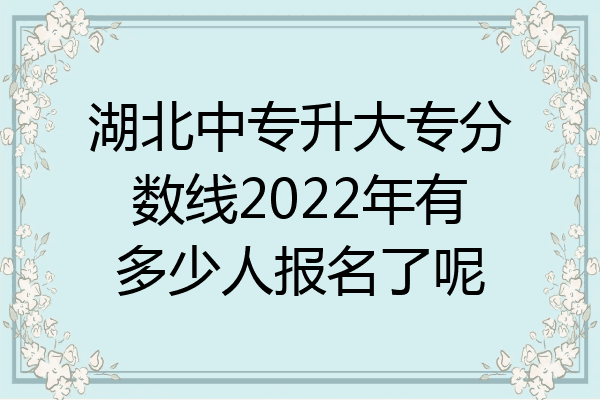 湖北中专升大专分数线2022年有多少人报名了呢