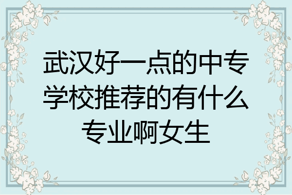 武汉好一点的中专学校推荐的有什么专业啊女生