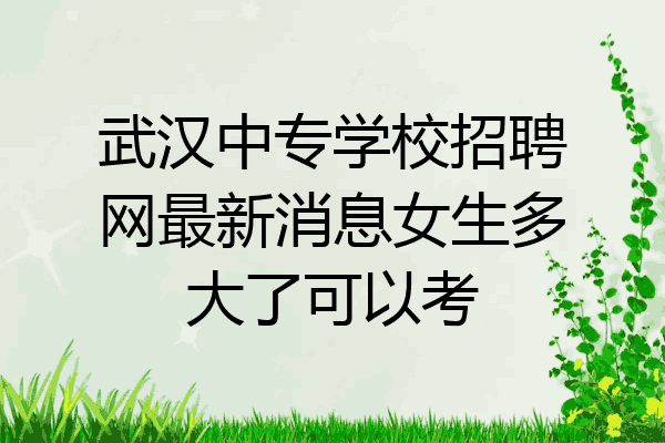 武汉中专学校招聘网最新消息女生多大了可以考