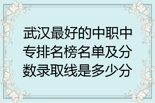 武汉最好的中职中专排名榜名单及分数录取线是多少分