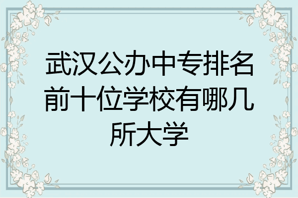 武汉公办中专排名前十位学校有哪几所大学