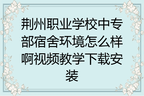 荆州职业学校中专部宿舍环境怎么样啊视频教学下载安装