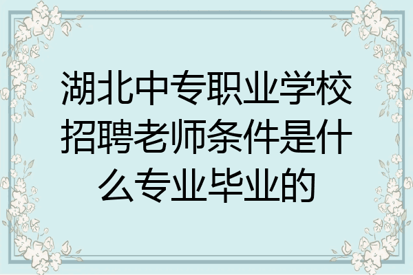 湖北中专职业学校招聘老师条件是什么专业毕业的