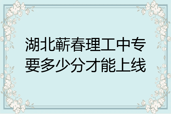 湖北蕲春理工中专要多少分才能上线