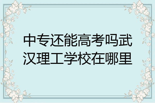 中专还能高考吗武汉理工学校在哪里