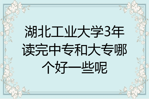 湖北工业大学3年读完中专和大专哪个好一些呢