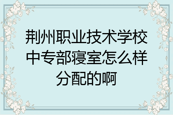荆州职业技术学校中专部寝室怎么样分配的啊