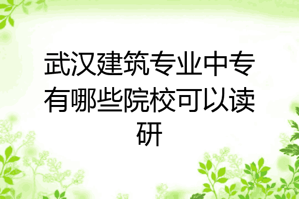 武汉建筑专业中专有哪些院校可以读研