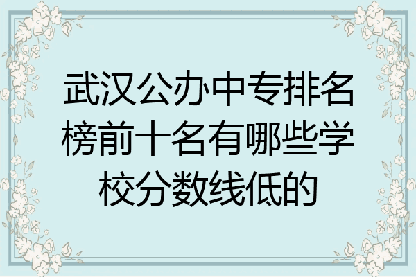 武汉公办中专排名榜前十名有哪些学校分数线低的