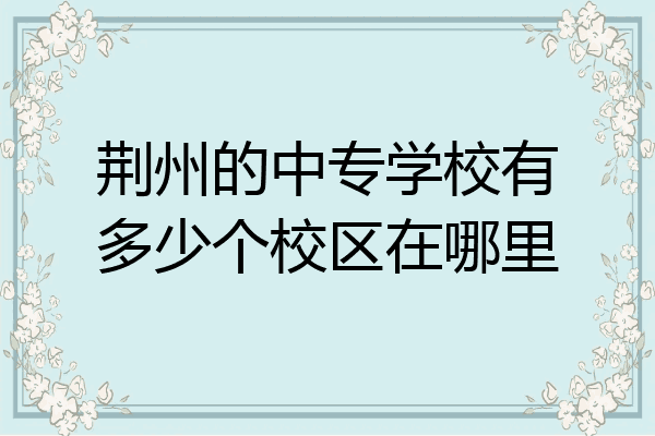 荆州的中专学校有多少个校区在哪里
