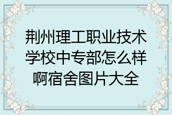 荆州理工职业技术学校中专部怎么样啊宿舍图片大全