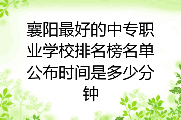 襄阳最好的中专职业学校排名榜名单公布时间是多少分钟