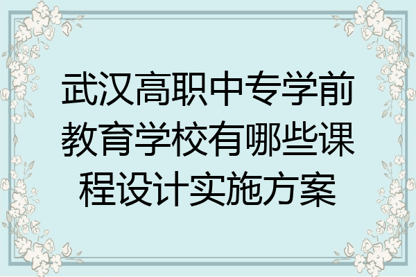 武汉高职中专学前教育学校有哪些课程设计实施方案