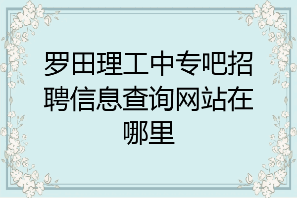 罗田理工中专吧招聘信息查询网站在哪里