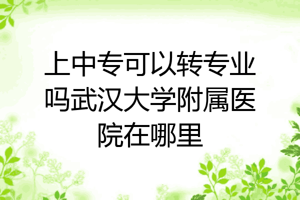 上中专可以转专业吗武汉大学附属医院在哪里