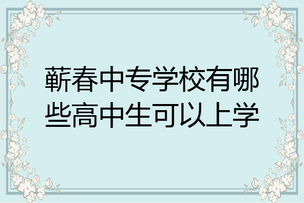 蕲春中专学校有哪些高中生可以上学