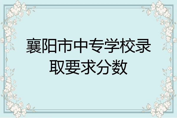 襄阳市中专学校录取要求分数