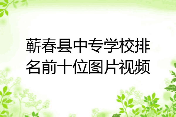 蕲春县中专学校排名前十位图片视频