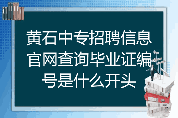 黄石中专招聘信息官网查询毕业证编号是什么开头