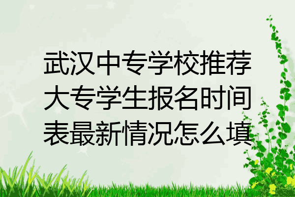 武汉中专学校推荐大专学生报名时间表最新情况怎么填