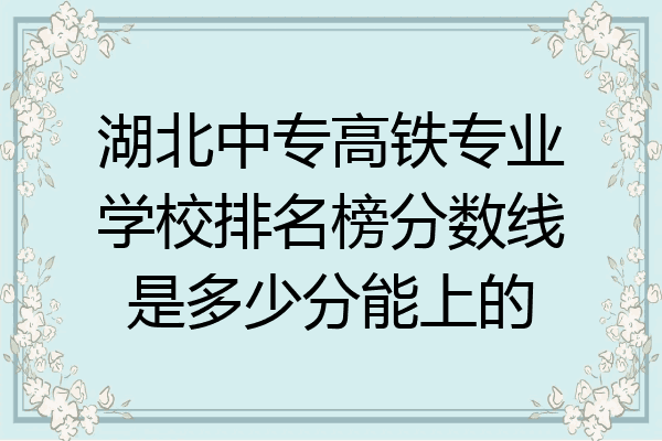 湖北中专高铁专业学校排名榜分数线是多少分能上的