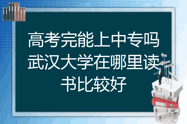 高考完能上中专吗武汉大学在哪里读书比较好