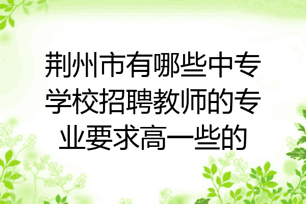 荆州市有哪些中专学校招聘教师的专业要求高一些的