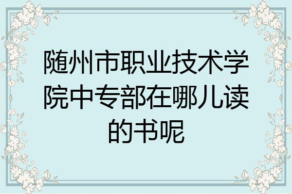 随州市职业技术学院中专部在哪儿读的书呢