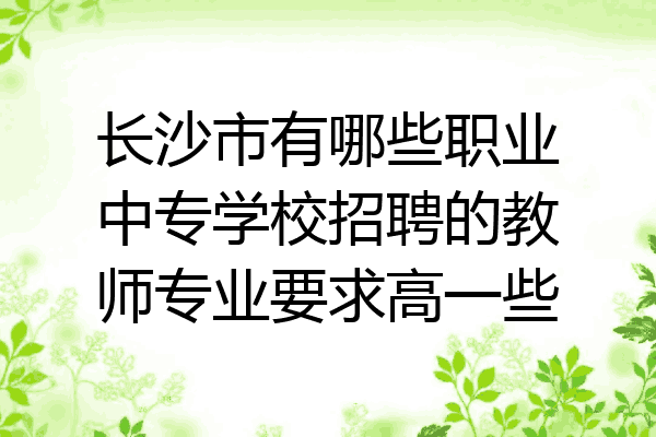 长沙市有哪些职业中专学校招聘的教师专业要求高一些
