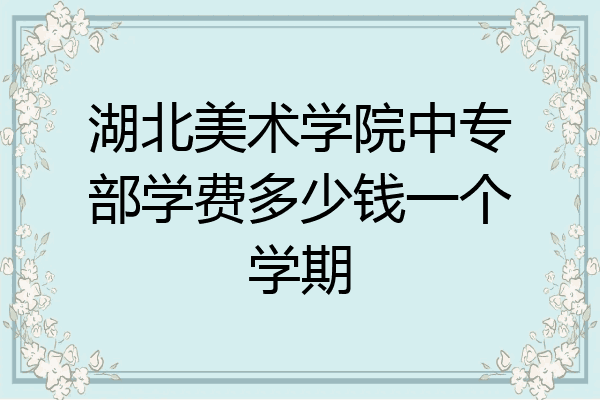 湖北美术学院中专部学费多少钱一个学期