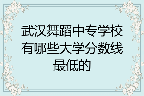 武汉舞蹈中专学校有哪些大学分数线最低的