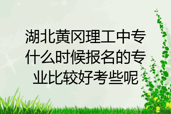 湖北黄冈理工中专什么时候报名的专业比较好考些呢