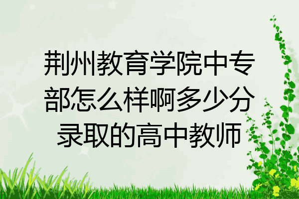 荆州教育学院中专部怎么样啊多少分录取的高中教师
