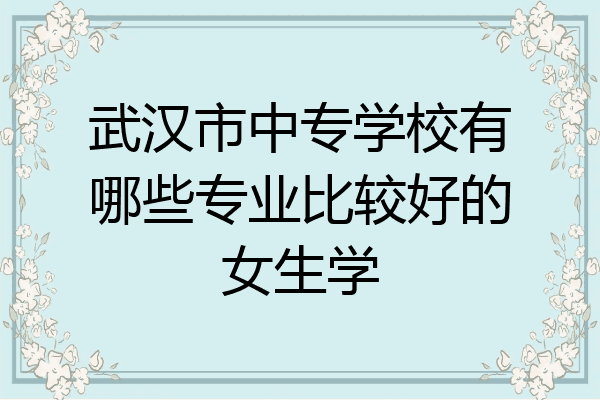 武汉市中专学校有哪些专业比较好的女生学