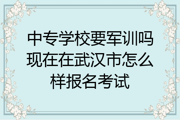 中专学校要军训吗现在在武汉市怎么样报名考试