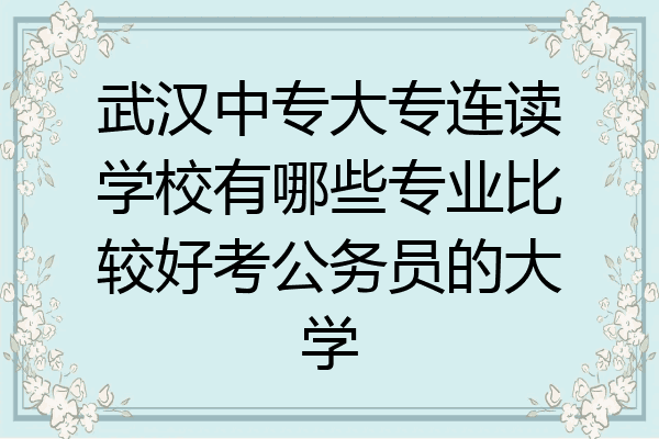 武汉中专大专连读学校有哪些专业比较好考公务员的大学