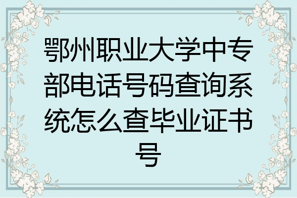 鄂州职业大学中专部电话号码查询系统怎么查毕业证书号