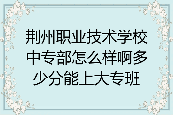 荆州职业技术学校中专部怎么样啊多少分能上大专班