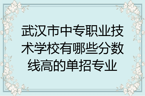 武汉市中专职业技术学校有哪些分数线高的单招专业