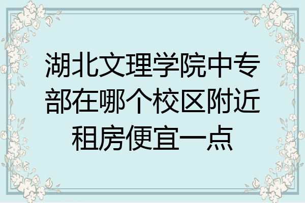 湖北文理学院中专部在哪个校区附近租房便宜一点