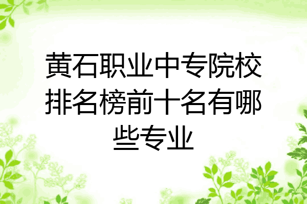 黄石职业中专院校排名榜前十名有哪些专业