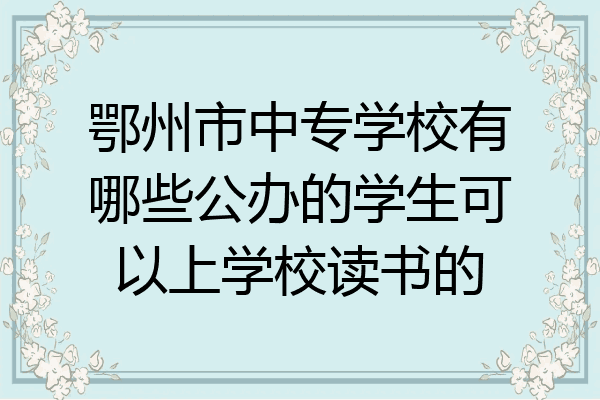 鄂州市中专学校有哪些公办的学生可以上学校读书的