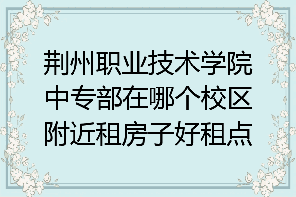 荆州职业技术学院中专部在哪个校区附近租房子好租点
